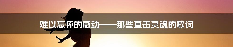 难以忘怀的感动——那些直击灵魂的歌词