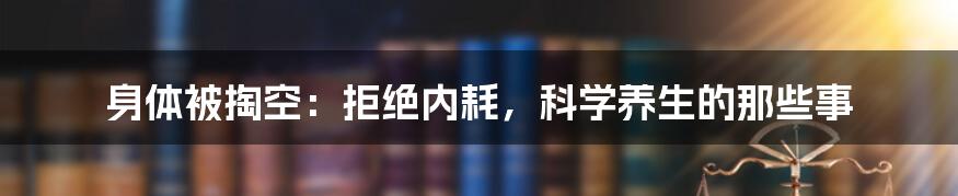 身体被掏空：拒绝内耗，科学养生的那些事