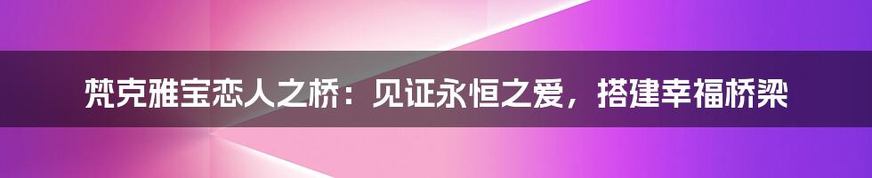 梵克雅宝恋人之桥：见证永恒之爱，搭建幸福桥梁