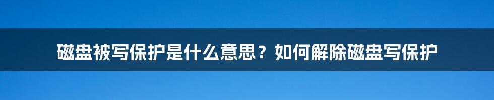 磁盘被写保护是什么意思？如何解除磁盘写保护