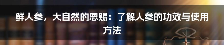 鲜人参，大自然的恩赐：了解人参的功效与使用方法