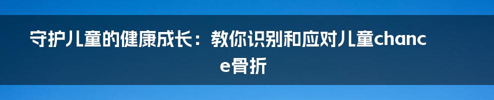 守护儿童的健康成长：教你识别和应对儿童chance骨折