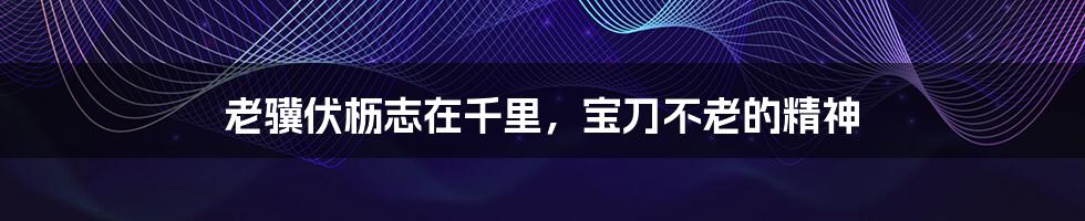 老骥伏枥志在千里，宝刀不老的精神