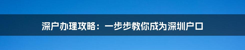 深户办理攻略：一步步教你成为深圳户口