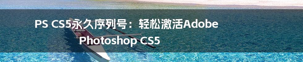 PS CS5永久序列号：轻松激活Adobe Photoshop CS5