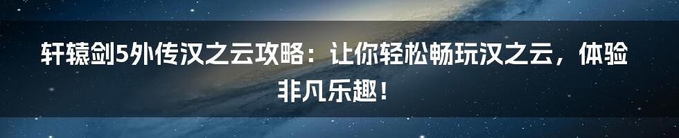 轩辕剑5外传汉之云攻略：让你轻松畅玩汉之云，体验非凡乐趣！