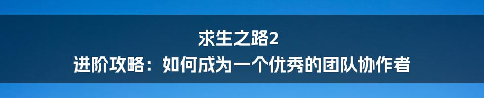 求生之路2 进阶攻略：如何成为一个优秀的团队协作者