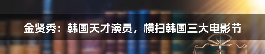 金贤秀：韩国天才演员，横扫韩国三大电影节