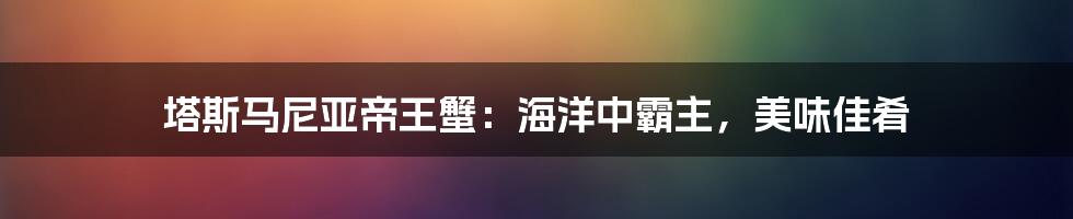 塔斯马尼亚帝王蟹：海洋中霸主，美味佳肴