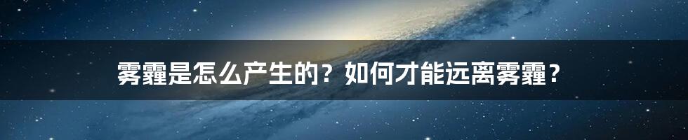 雾霾是怎么产生的？如何才能远离雾霾？