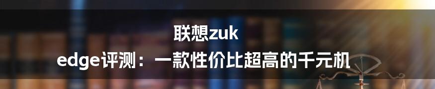 联想zuk edge评测：一款性价比超高的千元机