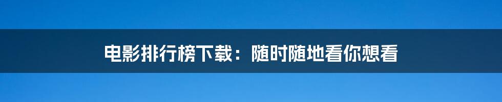 电影排行榜下载：随时随地看你想看