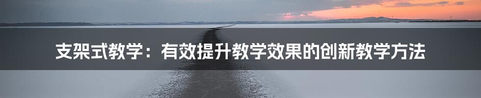 支架式教学：有效提升教学效果的创新教学方法