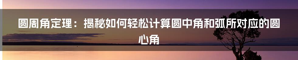 圆周角定理：揭秘如何轻松计算圆中角和弧所对应的圆心角