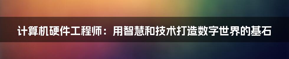 计算机硬件工程师：用智慧和技术打造数字世界的基石