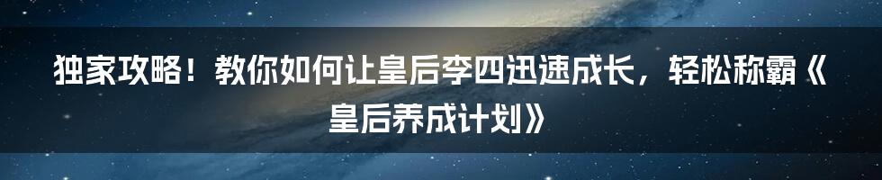 独家攻略！教你如何让皇后李四迅速成长，轻松称霸《皇后养成计划》