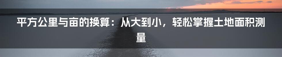 平方公里与亩的换算：从大到小，轻松掌握土地面积测量