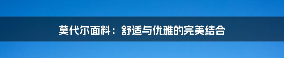 莫代尔面料：舒适与优雅的完美结合