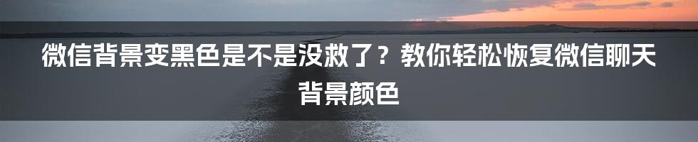 微信背景变黑色是不是没救了？教你轻松恢复微信聊天背景颜色