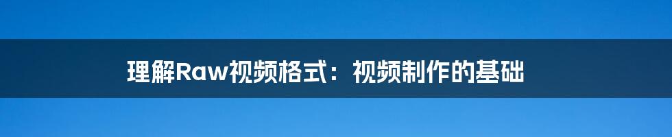 理解Raw视频格式：视频制作的基础