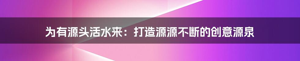 为有源头活水来：打造源源不断的创意源泉