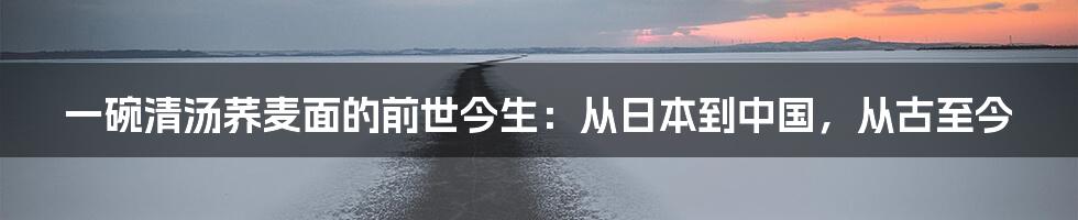 一碗清汤荞麦面的前世今生：从日本到中国，从古至今