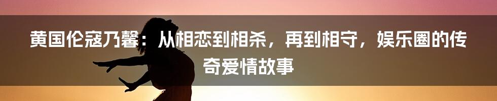 黄国伦寇乃馨：从相恋到相杀，再到相守，娱乐圈的传奇爱情故事