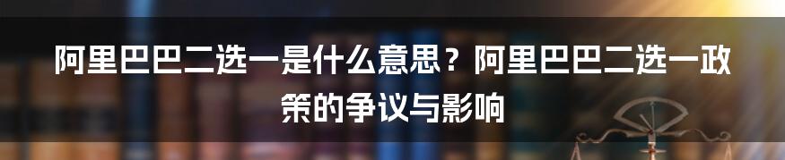 阿里巴巴二选一是什么意思？阿里巴巴二选一政策的争议与影响