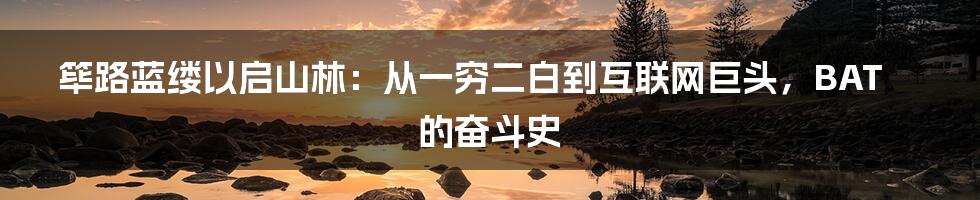 筚路蓝缕以启山林：从一穷二白到互联网巨头，BAT的奋斗史