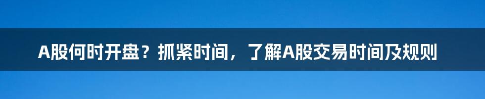 A股何时开盘？抓紧时间，了解A股交易时间及规则