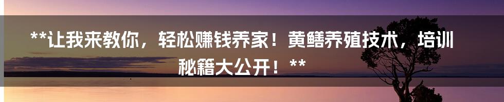 **让我来教你，轻松赚钱养家！黄鳝养殖技术，培训秘籍大公开！**