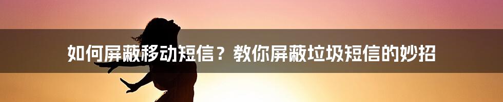 如何屏蔽移动短信？教你屏蔽垃圾短信的妙招