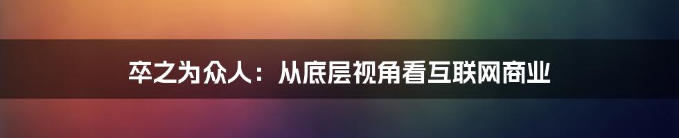 卒之为众人：从底层视角看互联网商业