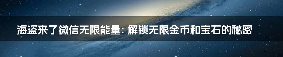 海盗来了微信无限能量: 解锁无限金币和宝石的秘密