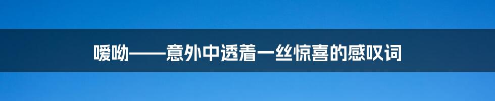 嗳呦——意外中透着一丝惊喜的感叹词