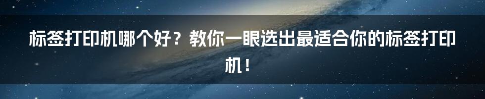 标签打印机哪个好？教你一眼选出最适合你的标签打印机！