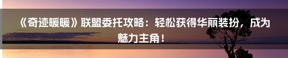 《奇迹暖暖》联盟委托攻略：轻松获得华丽装扮，成为魅力主角！