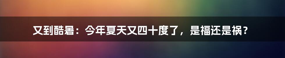 又到酷暑：今年夏天又四十度了，是福还是祸？