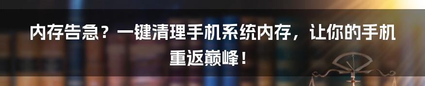 内存告急？一键清理手机系统内存，让你的手机重返巅峰！