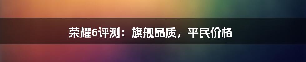 荣耀6评测：旗舰品质，平民价格