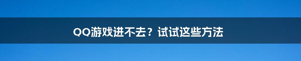 QQ游戏进不去？试试这些方法