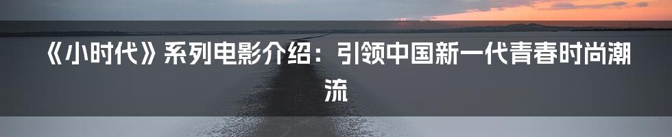 《小时代》系列电影介绍：引领中国新一代青春时尚潮流