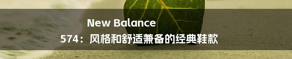 New Balance 574：风格和舒适兼备的经典鞋款