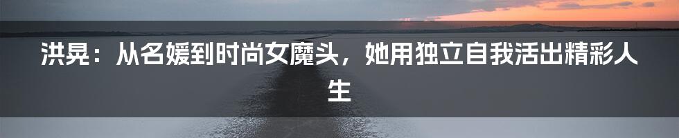 洪晃：从名媛到时尚女魔头，她用独立自我活出精彩人生