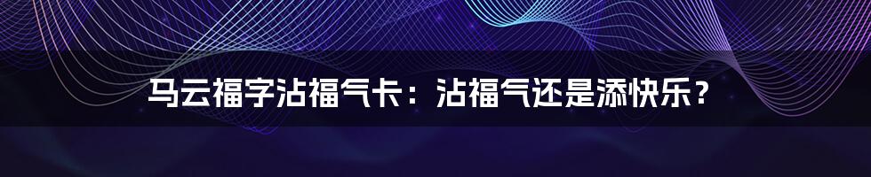 马云福字沾福气卡：沾福气还是添快乐？