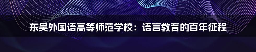 东吴外国语高等师范学校：语言教育的百年征程