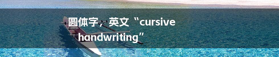 圆体字，英文“cursive handwriting”