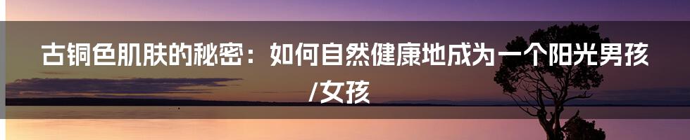 古铜色肌肤的秘密：如何自然健康地成为一个阳光男孩/女孩