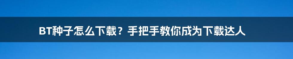 BT种子怎么下载？手把手教你成为下载达人