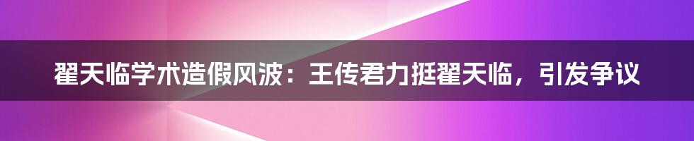 翟天临学术造假风波：王传君力挺翟天临，引发争议